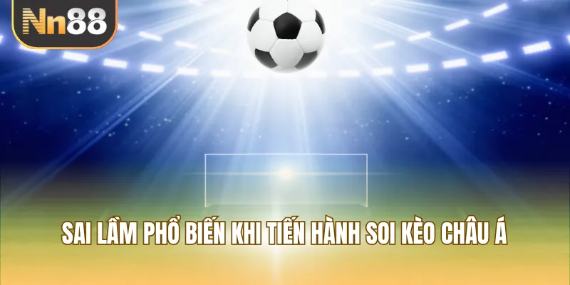 Sai lầm phổ biến khi tiến hành soi kèo Châu Á